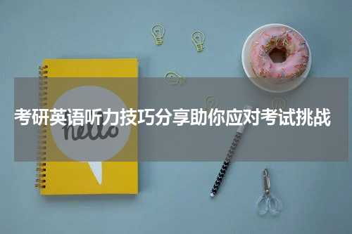  考研英语听力技巧分享助你应对考试挑战
