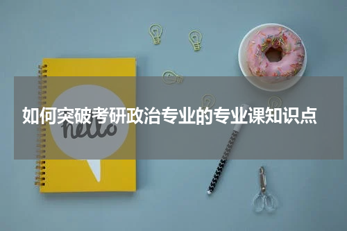  如何突破考研政治专业的专业课知识点