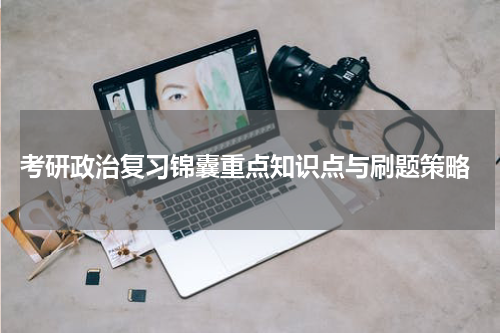  考研政治复习锦囊重点知识点与刷题策略