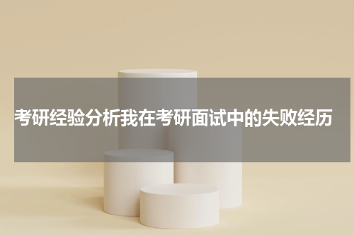  考研经验分析我在考研面试中的失败经历