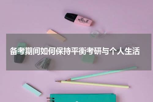  备考期间如何保持平衡考研与个人生活