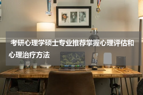  考研心理学硕士专业推荐掌握心理评估和心理治疗方法