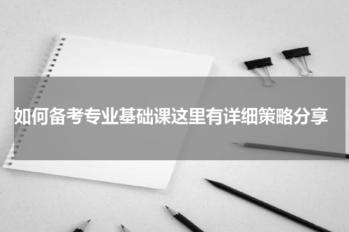  如何备考专业基础课这里有详细策略分享