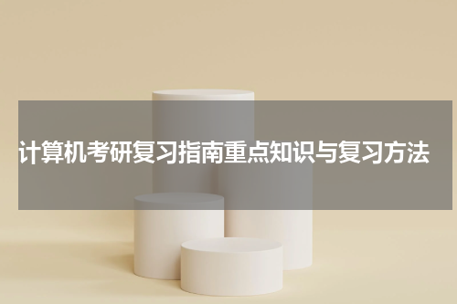  计算机考研复习指南重点知识与复习方法