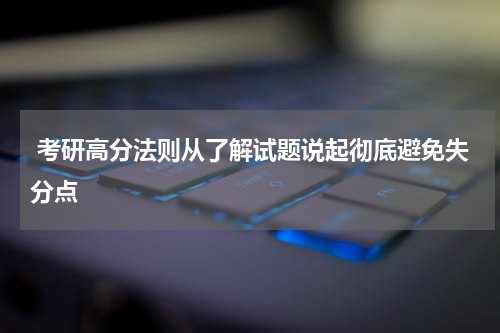  考研高分法则从了解试题说起彻底避免失分点