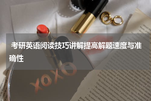  考研英语阅读技巧讲解提高解题速度与准确性