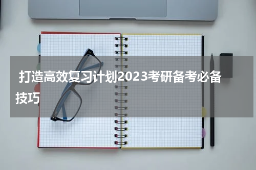  打造高效复习计划2023考研备考必备技巧