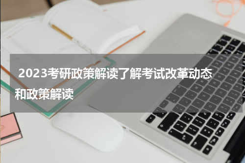 2023考研政策解读了解考试改革动态和政策解读
