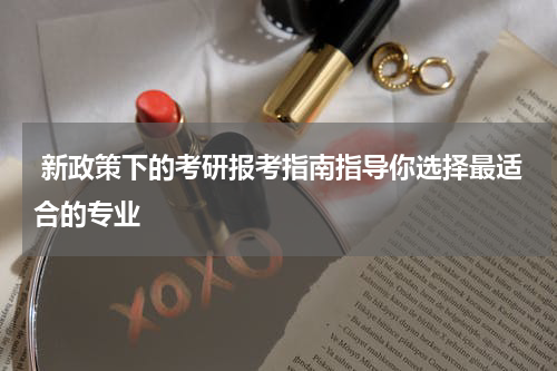  新政策下的考研报考指南指导你选择最适合的专业