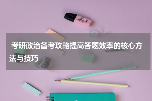  考研政治备考攻略提高答题效率的核心方法与技巧