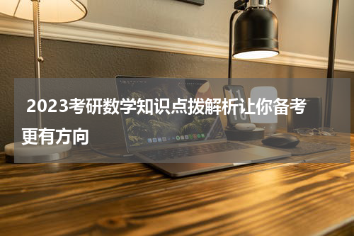  2023考研数学知识点拨解析让你备考更有方向