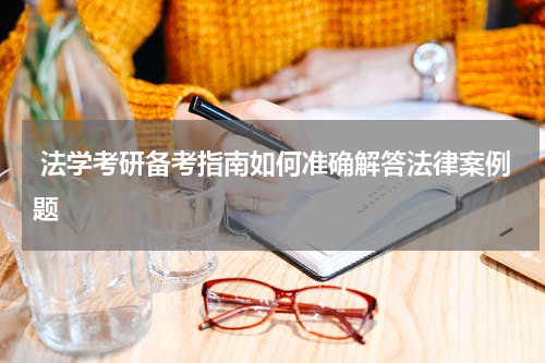  法学考研备考指南如何准确解答法律案例题