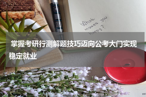  掌握考研行测解题技巧迈向公考大门实现稳定就业