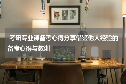  考研专业课备考心得分享借鉴他人经验的备考心得与教训