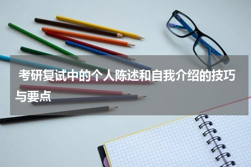  考研复试中的个人陈述和自我介绍的技巧与要点