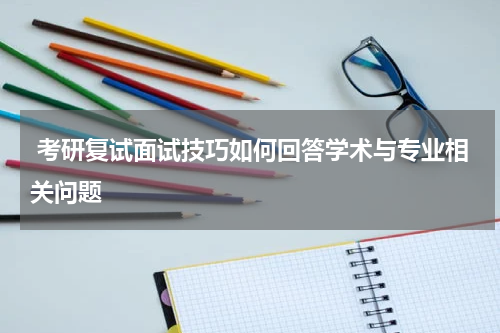  考研复试面试技巧如何回答学术与专业相关问题