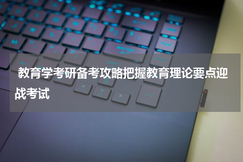  教育学考研备考攻略把握教育理论要点迎战考试