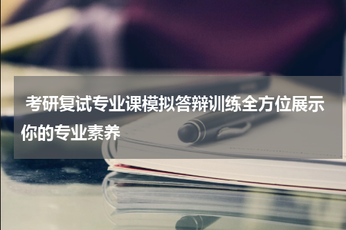  考研复试专业课模拟答辩训练全方位展示你的专业素养