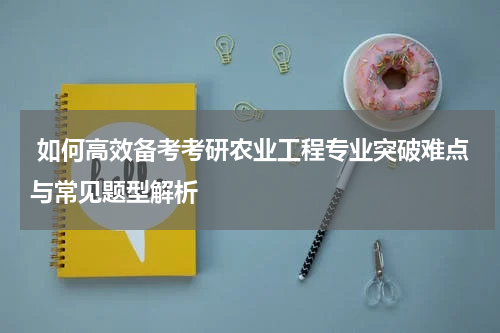  如何高效备考考研农业工程专业突破难点与常见题型解析