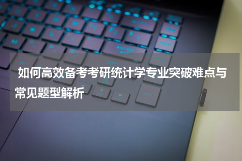  如何高效备考考研统计学专业突破难点与常见题型解析