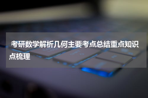  考研数学解析几何主要考点总结重点知识点梳理