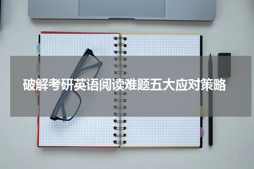  破解考研英语阅读难题五大应对策略