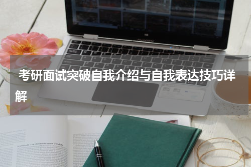  考研面试突破自我介绍与自我表达技巧详解