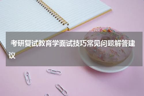  考研复试教育学面试技巧常见问题解答建议