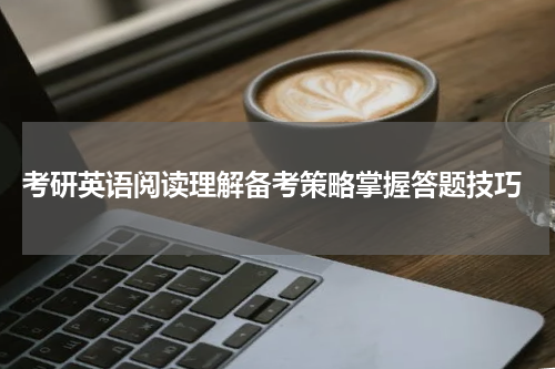  考研英语阅读理解备考策略掌握答题技巧