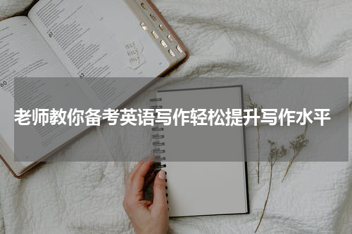  老师教你备考英语写作轻松提升写作水平