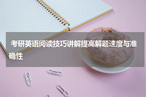  考研英语阅读技巧讲解提高解题速度与准确性