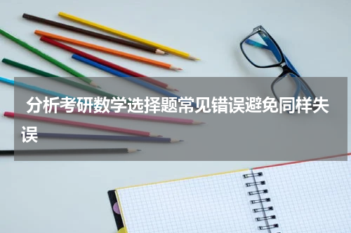  分析考研数学选择题常见错误避免同样失误