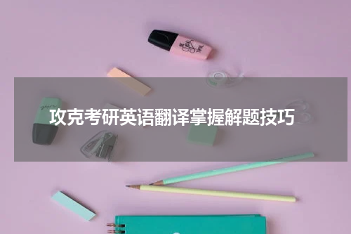  攻克考研英语翻译掌握解题技巧