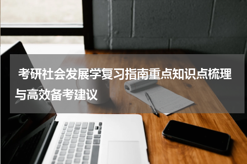  考研社会发展学复习指南重点知识点梳理与高效备考建议