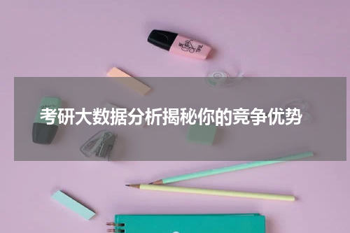  考研大数据分析揭秘你的竞争优势