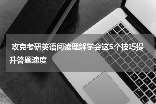  攻克考研英语阅读理解学会这5个技巧提升答题速度