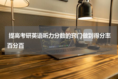  提高考研英语听力分数的窍门做到得分率百分百