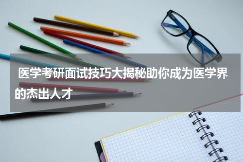  医学考研面试技巧大揭秘助你成为医学界的杰出人才
