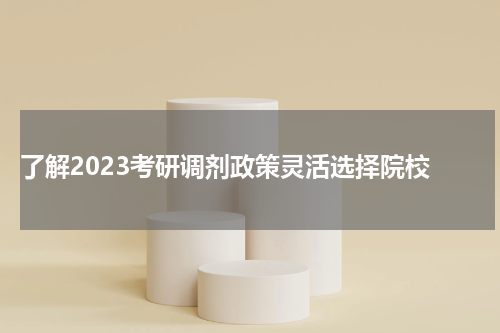  了解2023考研调剂政策灵活选择院校