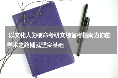  以文化人为使命考研文综备考指南为你的学术之路铺就坚实基础