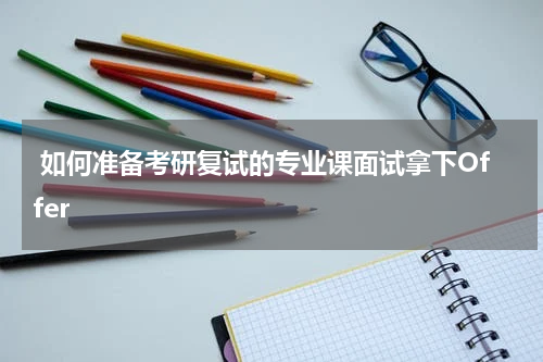  如何准备考研复试的专业课面试拿下Offer