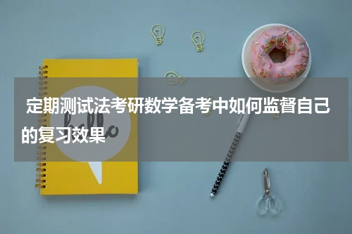  定期测试法考研数学备考中如何监督自己的复习效果
