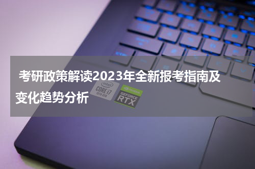  考研政策解读2023年全新报考指南及变化趋势分析