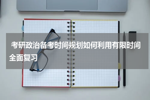  考研政治备考时间规划如何利用有限时间全面复习