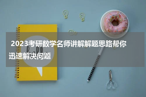  2023考研数学名师讲解解题思路帮你迅速解决问题