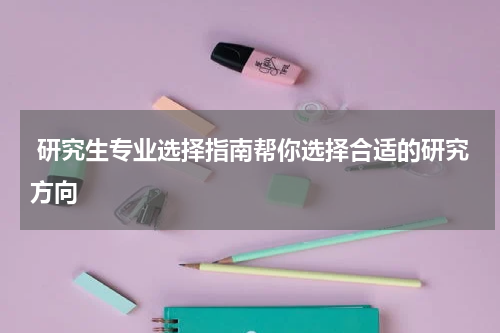  研究生专业选择指南帮你选择合适的研究方向