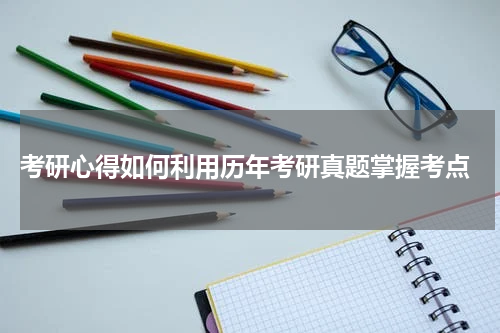  考研心得如何利用历年考研真题掌握考点