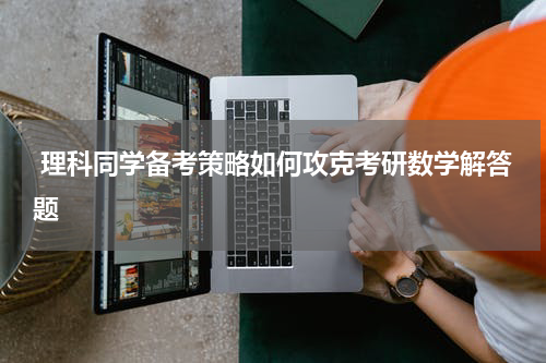  理科同学备考策略如何攻克考研数学解答题
