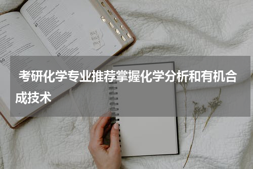  考研化学专业推荐掌握化学分析和有机合成技术