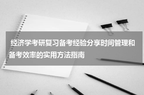  经济学考研复习备考经验分享时间管理和备考效率的实用方法指南